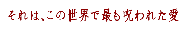 それは、この世界で最も呪われた愛