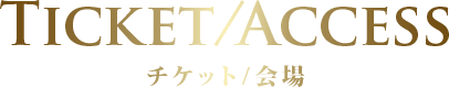 Ticket/Access チケット/会場