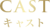 CAST キャスト