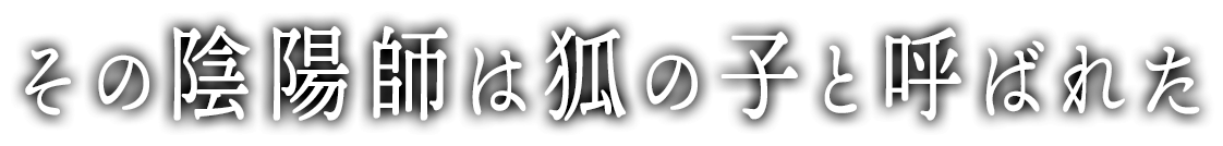その陰陽師は狐の子と呼ばれた